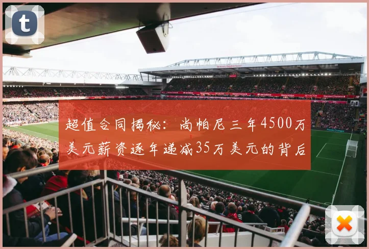 超值合同揭秘：尚帕尼三年4500万美元薪资逐年递减35万美元的背后故事
