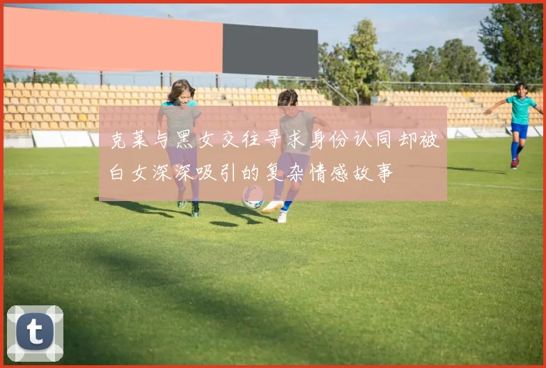 克莱与黑女交往寻求身份认同却被白女深深吸引的复杂情感故事