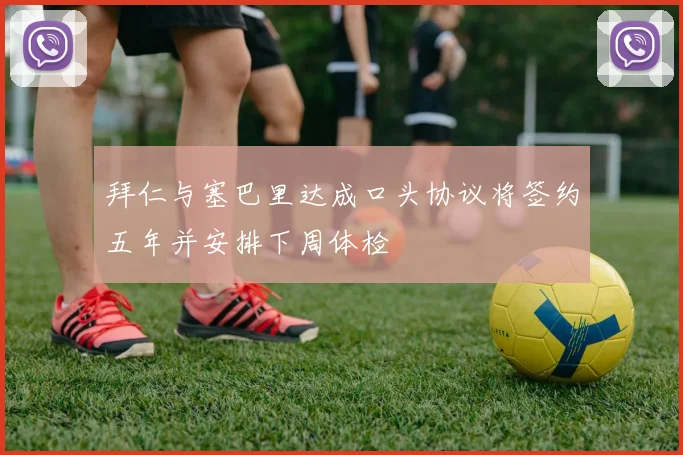 拜仁与塞巴里达成口头协议将签约五年并安排下周体检