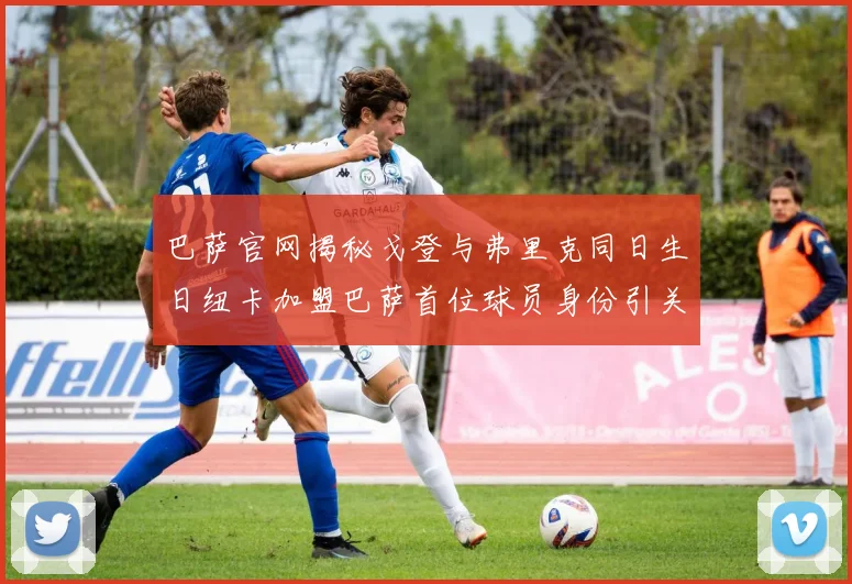 巴萨官网揭秘戈登与弗里克同日生日纽卡加盟巴萨首位球员身份引关注