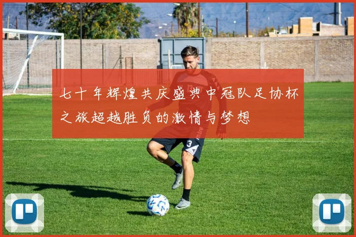 七十年辉煌共庆盛典中冠队足协杯之旅超越胜负的激情与梦想