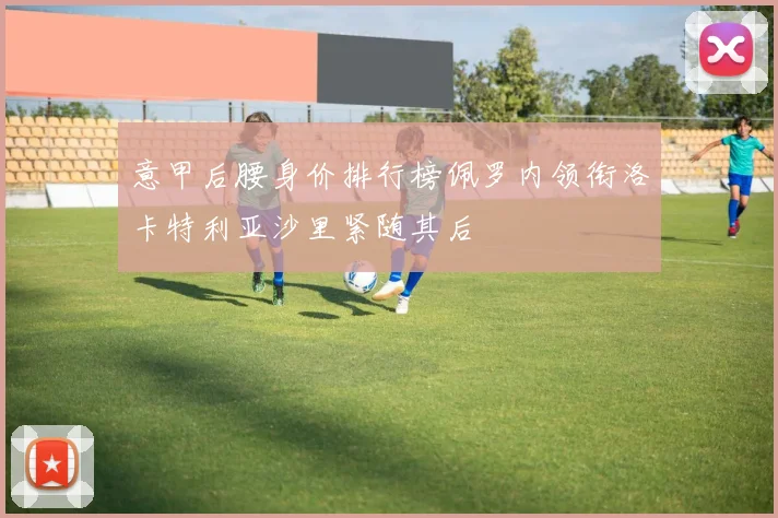 意甲后腰身价排行榜佩罗内领衔洛卡特利亚沙里紧随其后