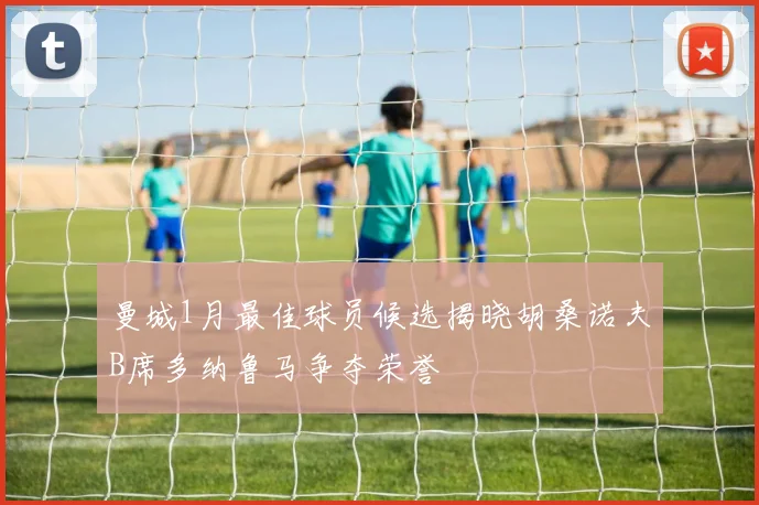 曼城1月最佳球员候选揭晓胡桑诺夫B席多纳鲁马争夺荣誉