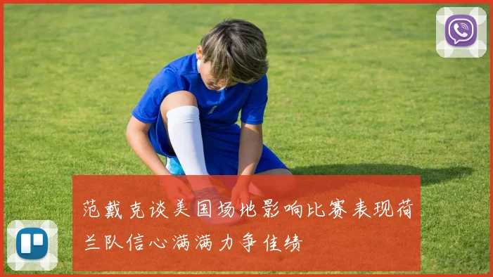 范戴克谈美国场地影响比赛表现荷兰队信心满满力争佳绩