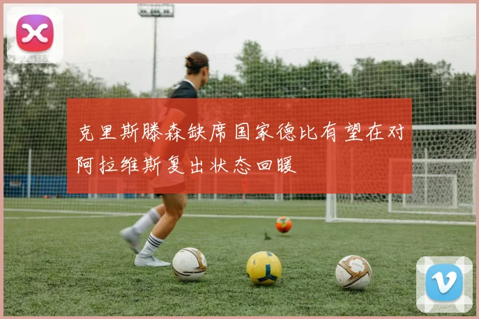 克里斯滕森缺席国家德比有望在对阿拉维斯复出状态回暖