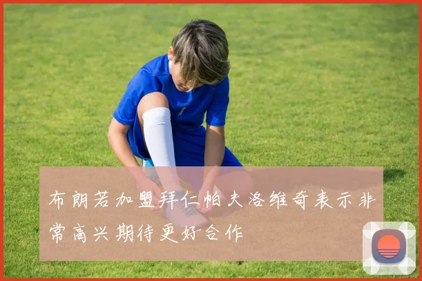 布朗若加盟拜仁帕夫洛维奇表示非常高兴期待更好合作