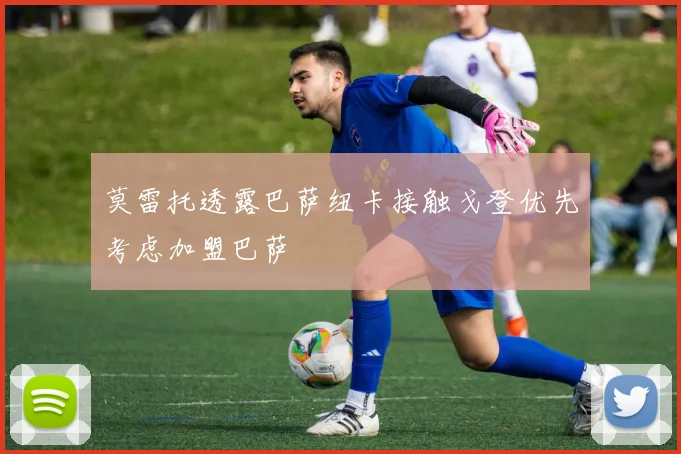 莫雷托透露巴萨纽卡接触戈登优先考虑加盟巴萨