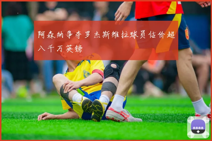 阿森纳争夺罗杰斯维拉球员估价超八千万英镑