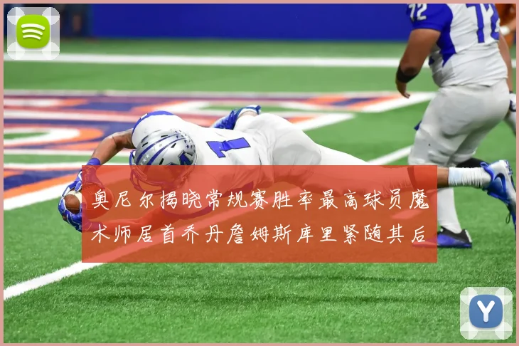 奥尼尔揭晓常规赛胜率最高球员魔术师居首乔丹詹姆斯库里紧随其后