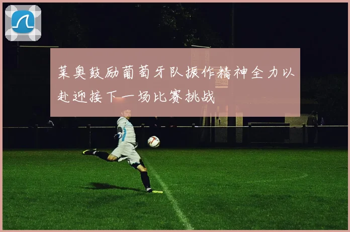 莱奥鼓励葡萄牙队振作精神全力以赴迎接下一场比赛挑战