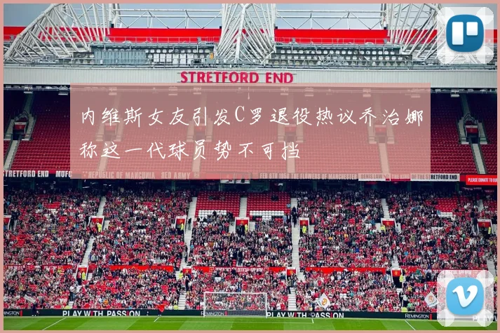 内维斯女友引发C罗退役热议乔治娜称这一代球员势不可挡