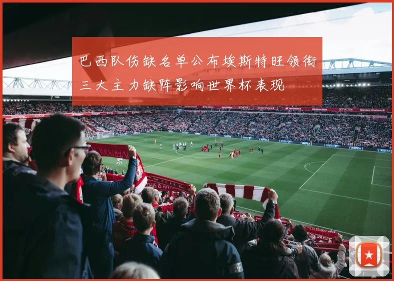 巴西队伤缺名单公布埃斯特旺领衔三大主力缺阵影响世界杯表现