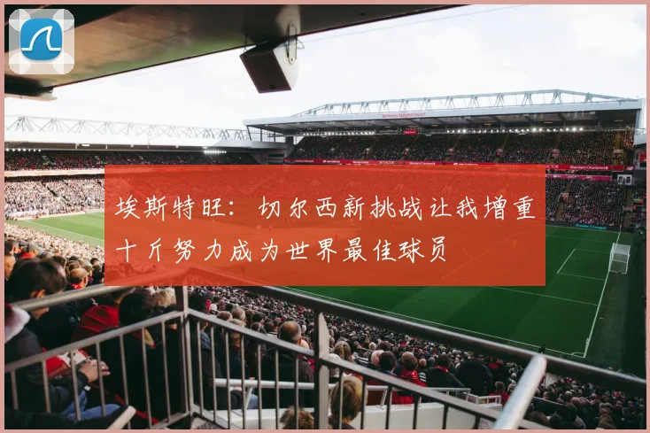 埃斯特旺：切尔西新挑战让我增重十斤努力成为世界最佳球员
