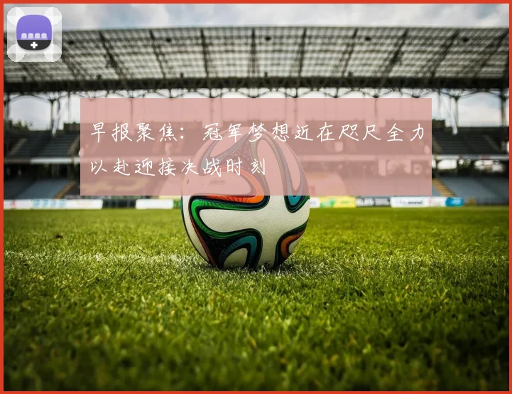 早报聚焦：冠军梦想近在咫尺全力以赴迎接决战时刻