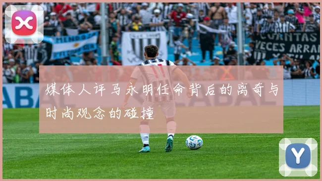 媒体人评马永明任命背后的离奇与时尚观念的碰撞