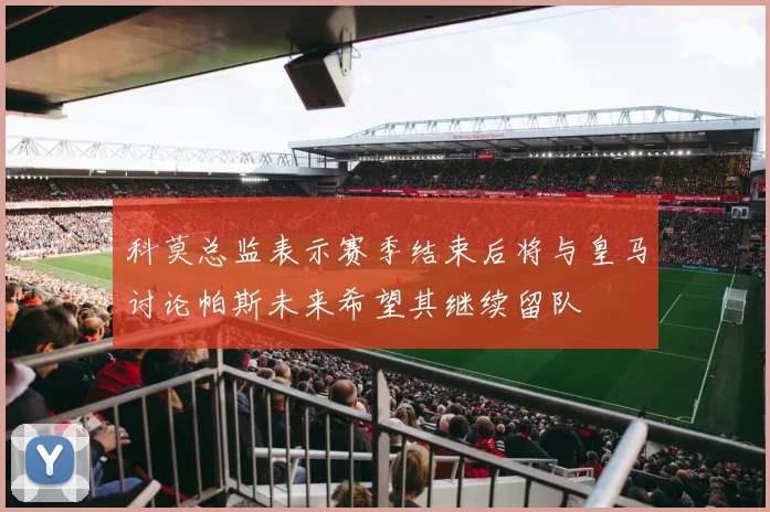 科莫总监表示赛季结束后将与皇马讨论帕斯未来希望其继续留队