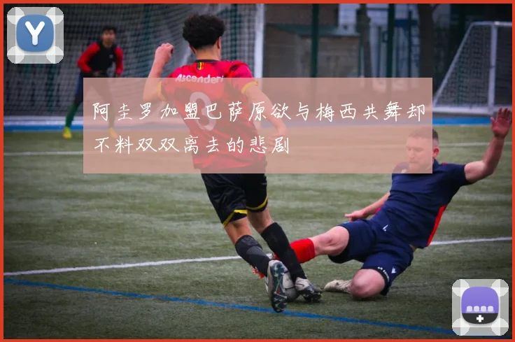 阿圭罗加盟巴萨原欲与梅西共舞却不料双双离去的悲剧