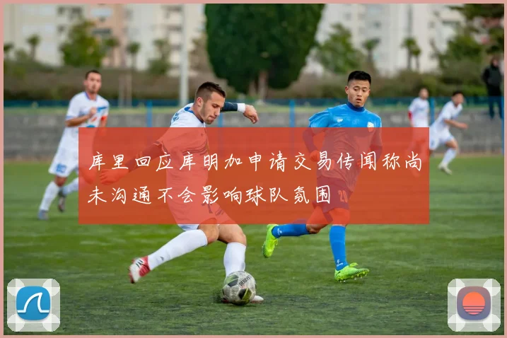 库里回应库明加申请交易传闻称尚未沟通不会影响球队氛围