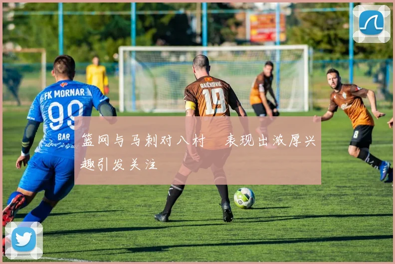 篮网与马刺对八村塁表现出浓厚兴趣引发关注