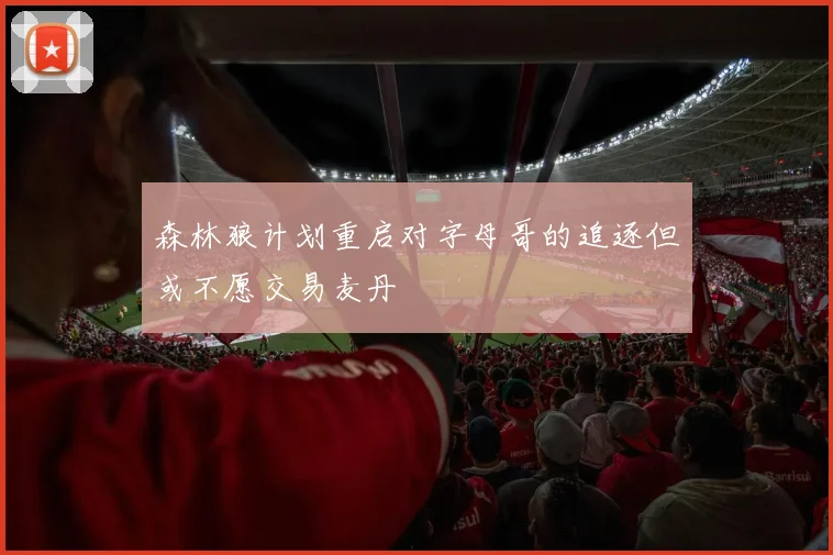 森林狼计划重启对字母哥的追逐但或不愿交易麦丹