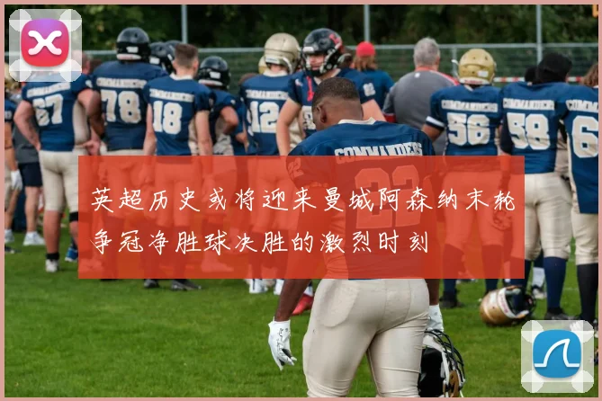 英超历史或将迎来曼城阿森纳末轮争冠净胜球决胜的激烈时刻