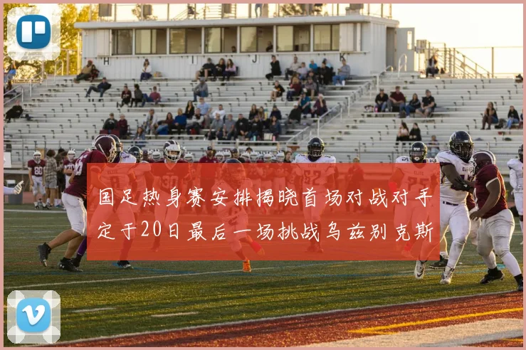 国足热身赛安排揭晓首场对战对手定于20日最后一场挑战乌兹别克斯坦