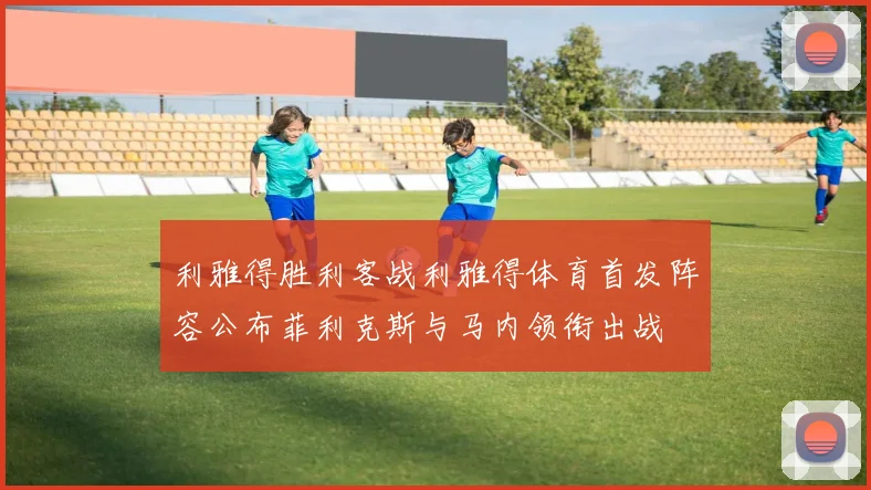 利雅得胜利客战利雅得体育首发阵容公布菲利克斯与马内领衔出战