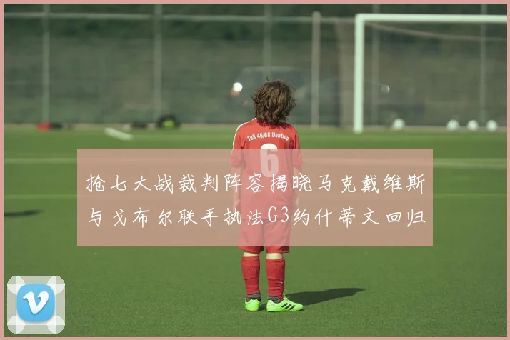抢七大战裁判阵容揭晓马克戴维斯与戈布尔联手执法G3约什蒂文回归G2