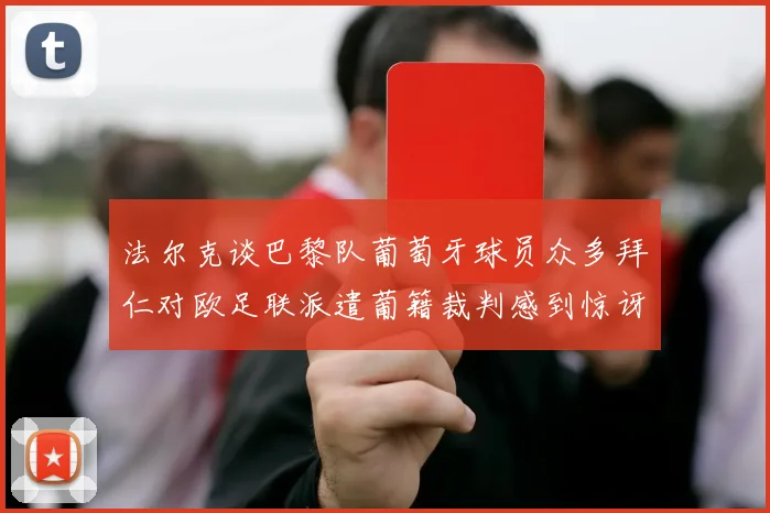 法尔克谈巴黎队葡萄牙球员众多拜仁对欧足联派遣葡籍裁判感到惊讶