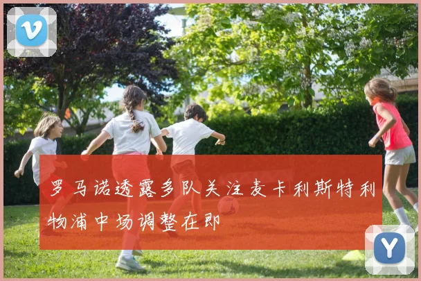罗马诺透露多队关注麦卡利斯特利物浦中场调整在即