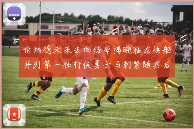 伦纳德未来去向赔率揭晓猛龙快船并列第一独行侠勇士马刺紧随其后