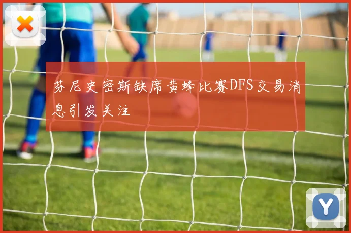 芬尼史密斯缺席黄蜂比赛DFS交易消息引发关注