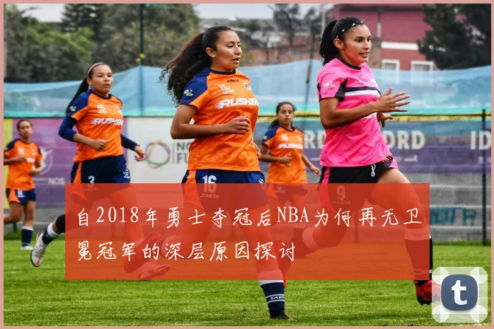 自2018年勇士夺冠后NBA为何再无卫冕冠军的深层原因探讨