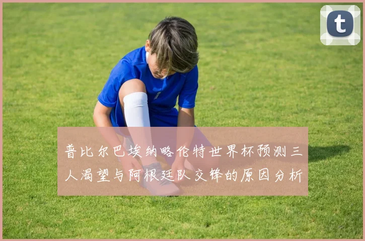 普比尔巴埃纳略伦特世界杯预测三人渴望与阿根廷队交锋的原因分析