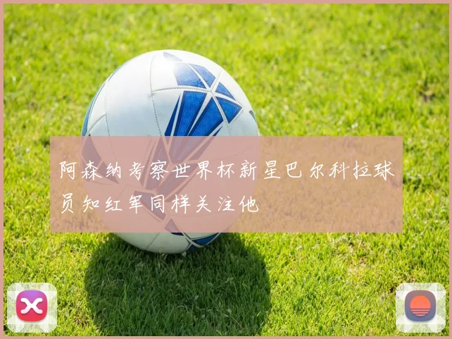 阿森纳考察世界杯新星巴尔科拉球员知红军同样关注他
