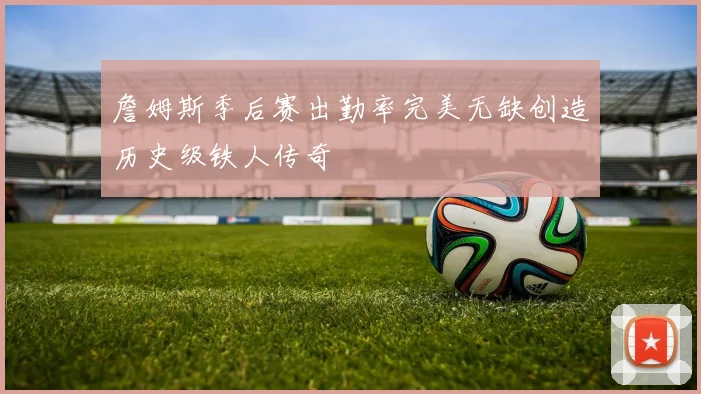 詹姆斯季后赛出勤率完美无缺创造历史级铁人传奇