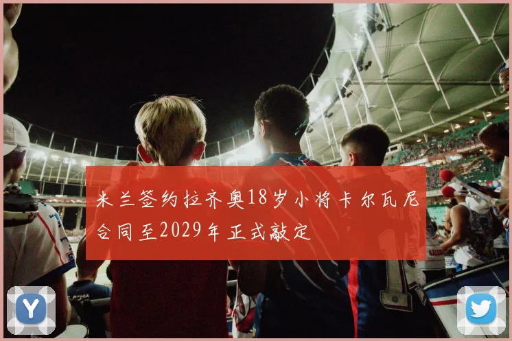 米兰签约拉齐奥18岁小将卡尔瓦尼合同至2029年正式敲定