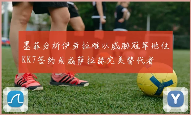 墨菲分析伊劳拉难以威胁冠军地位KK7签约或成萨拉赫完美替代者