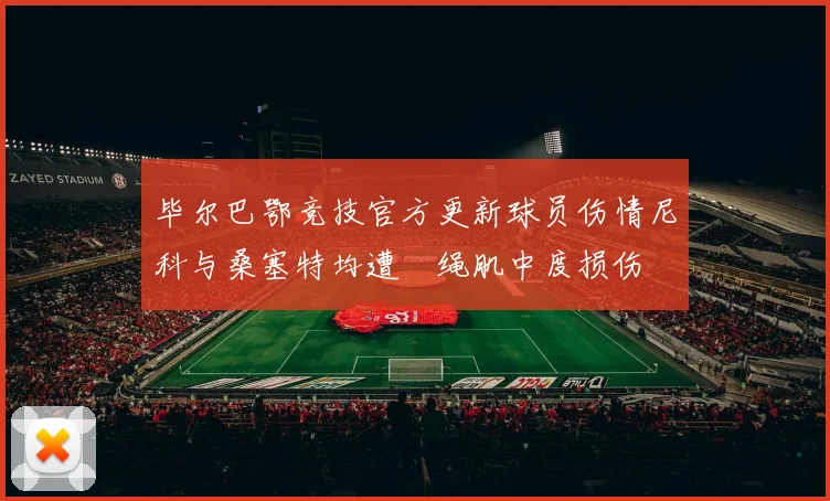 毕尔巴鄂竞技官方更新球员伤情尼科与桑塞特均遭腘绳肌中度损伤