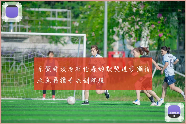 东契奇谈与布伦森的默契进步期待未来再携手共创辉煌